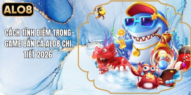 Cách Tính Điểm Trong Game Bắn Cá Alo8 Chi Tiết 2026