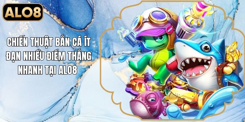 Chiến Thuật Bắn Cá Ít Đạn Nhiều Điểm Thắng Nhanh Tại Alo8