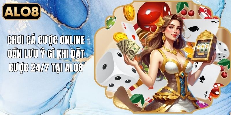 Chơi Cá Cược Online Cần Lưu Ý Gì Khi Đặt Cược 24/7 Tại Alo8