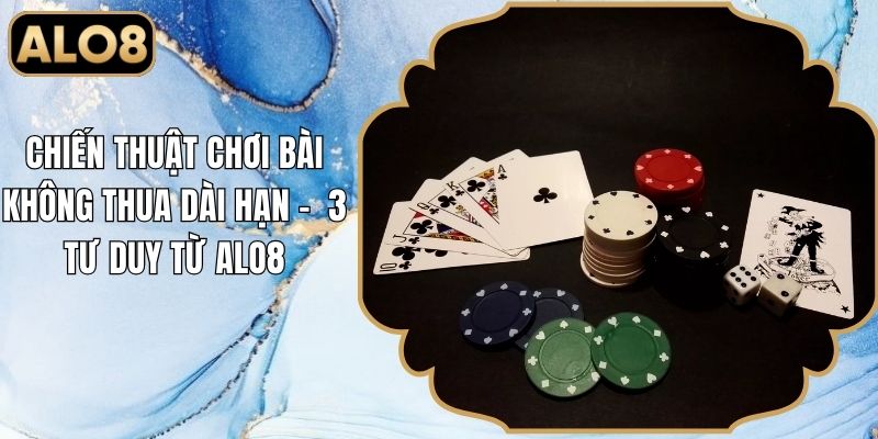 Chiến Thuật Chơi Bài Không Thua Dài Hạn - 3 Tư Duy Từ Alo8