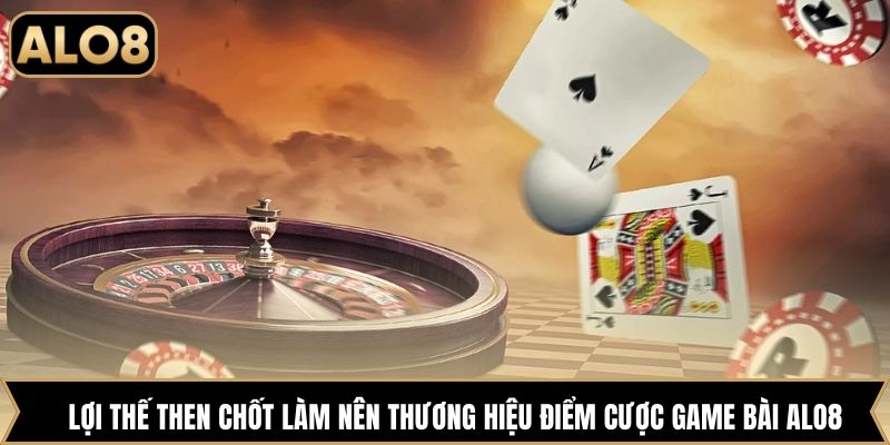 Lợi thế then chốt làm nên thương hiệu điểm cược game bài Alo8