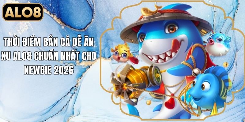 Thời Điểm Bắn Cá Dễ Ăn Xu Alo8 Chuẩn Nhất Cho Newbie 2026