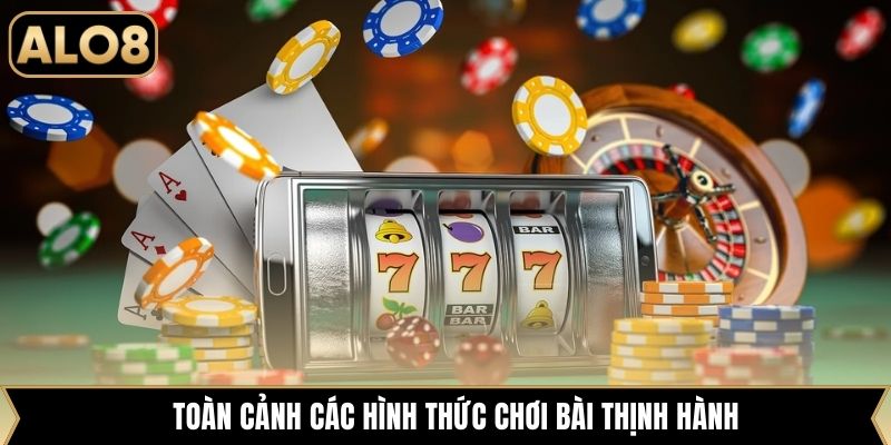 Toàn cảnh các hình thức chơi bài thịnh hành